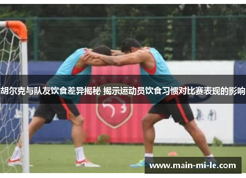 胡尔克与队友饮食差异揭秘 揭示运动员饮食习惯对比赛表现的影响