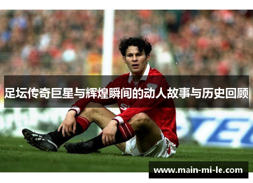 足坛传奇巨星与辉煌瞬间的动人故事与历史回顾