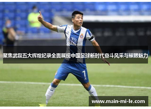 聚焦武磊五大辉煌纪录全面展现中国足球新时代奋斗风采与耀眼魅力