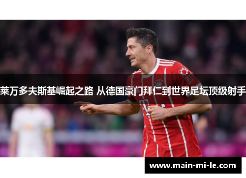 莱万多夫斯基崛起之路 从德国豪门拜仁到世界足坛顶级射手 莱万多夫斯基崛起之路 从德国豪门拜仁到世界足坛顶级射手
