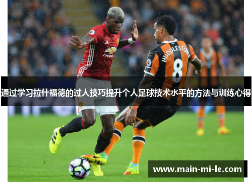 通过学习拉什福德的过人技巧提升个人足球技术水平的方法与训练心得