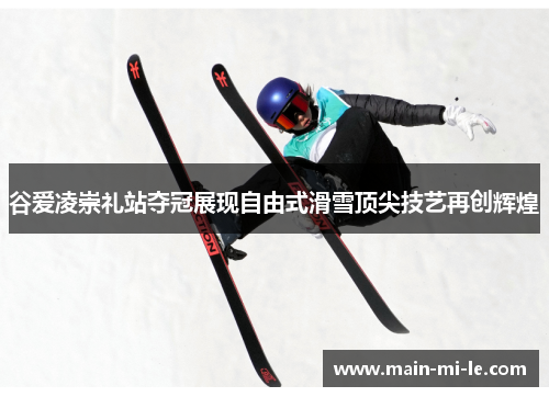 谷爱凌崇礼站夺冠展现自由式滑雪顶尖技艺再创辉煌