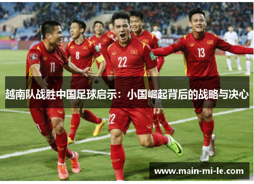 越南队战胜中国足球启示:小国崛起背后的战略与决心 越南队战胜中国足球启示:小国崛起背后的战略与决心