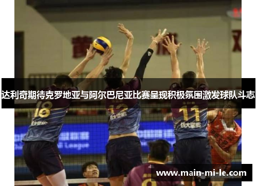 达利奇期待克罗地亚与阿尔巴尼亚比赛呈现积极氛围激发球队斗志 达利奇期待克罗地亚与阿尔巴尼亚比赛呈现积极氛围激发球队斗志