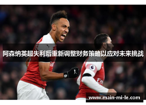 阿森纳英超失利后重新调整财务策略以应对未来挑战