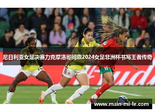 尼日利亚女足决赛力克摩洛哥问鼎2024女足非洲杯书写王者传奇