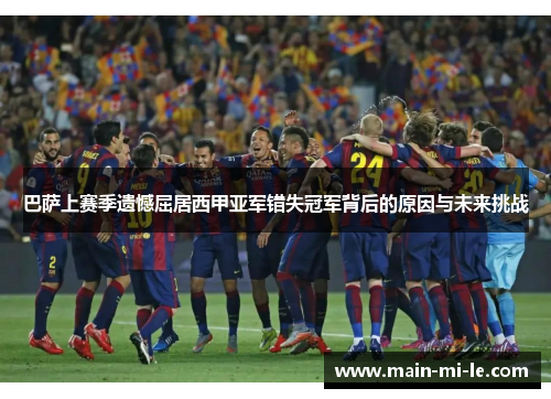 巴萨上赛季遗憾屈居西甲亚军错失冠军背后的原因与未来挑战