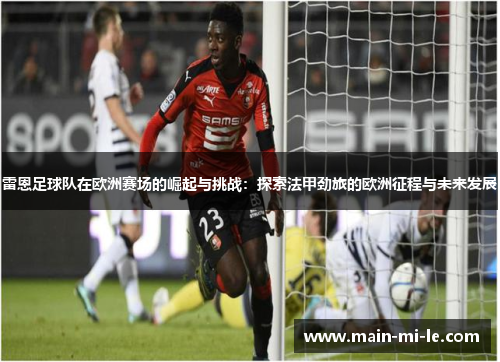 雷恩足球队在欧洲赛场的崛起与挑战：探索法甲劲旅的欧洲征程与未来发展