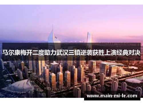 马尔康梅开二度助力武汉三镇逆袭获胜上演经典对决