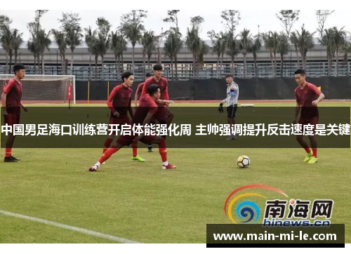 中国男足海口训练营开启体能强化周 主帅强调提升反击速度是关键